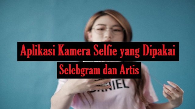 Ini 11 Aplikasi Kamera Selfie yang Dipakai Selebgram dan Artis