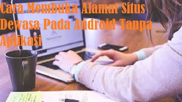 3 Cara Membuka Alamat Situs Dewasa Pada Android Tanpa Aplikasi