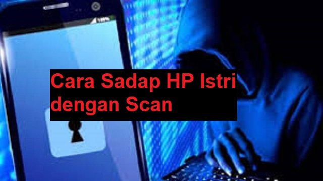 3 Cara Sadap HP Istri Dengan Scan