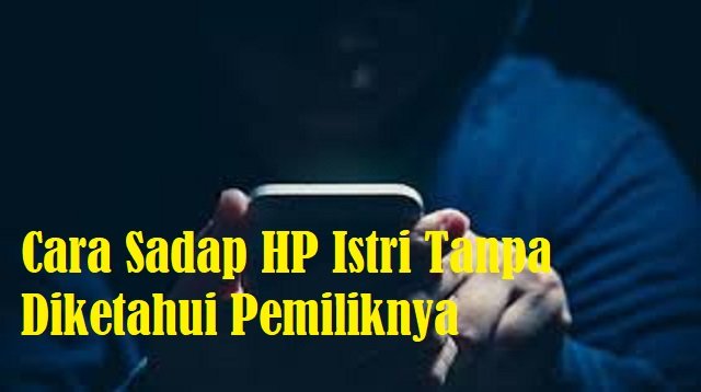 Cara Sadap HP Istri Tanpa Diketahui Pemiliknya