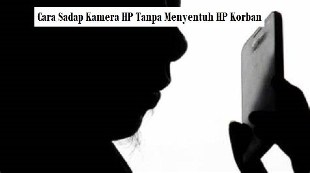 4 Cara Sadap Kamera HP Tanpa Menyentuh HP Korban