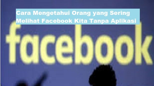 2 Cara Mengetahui Orang yang Sering Melihat Facebook Kita Tanpa Aplikasi (Lengkap)