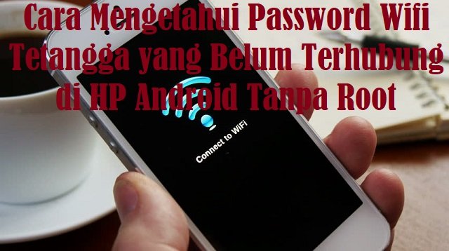 Cara Mengetahui Password Wifi Tetangga yang Belum Terhubung di HP Android Tanpa Root