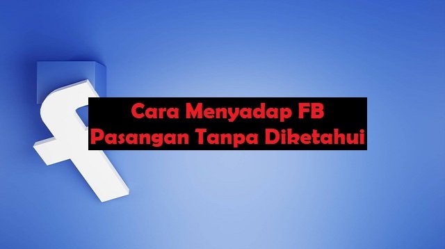 Cara Menyadap FB Pasangan Tanpa Diketahui