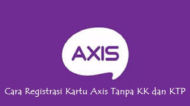 Cara Registrasi Kartu Axis Tanpa KK dan KTP